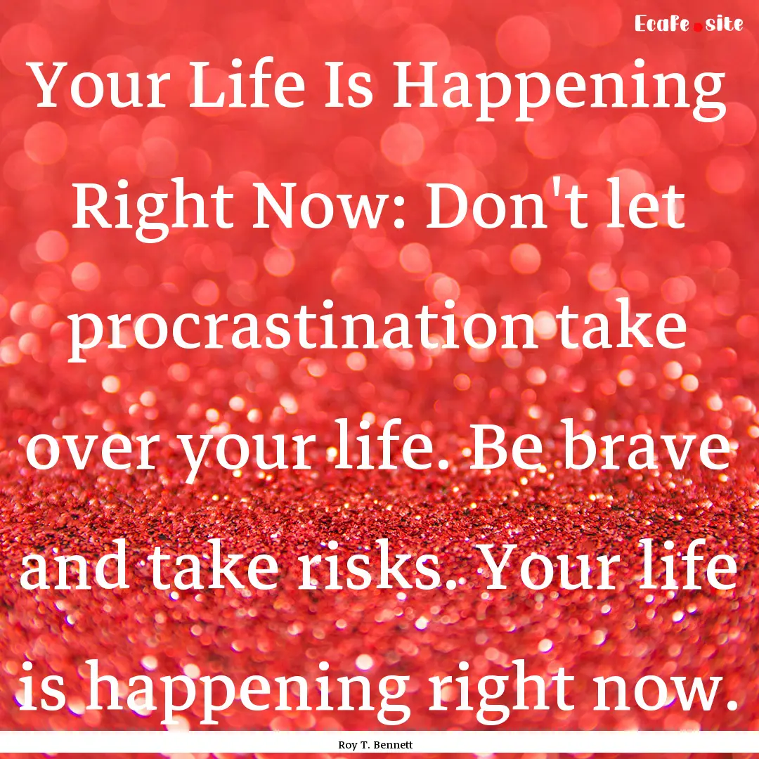 Your Life Is Happening Right Now: Don't let.... : Quote by Roy T. Bennett