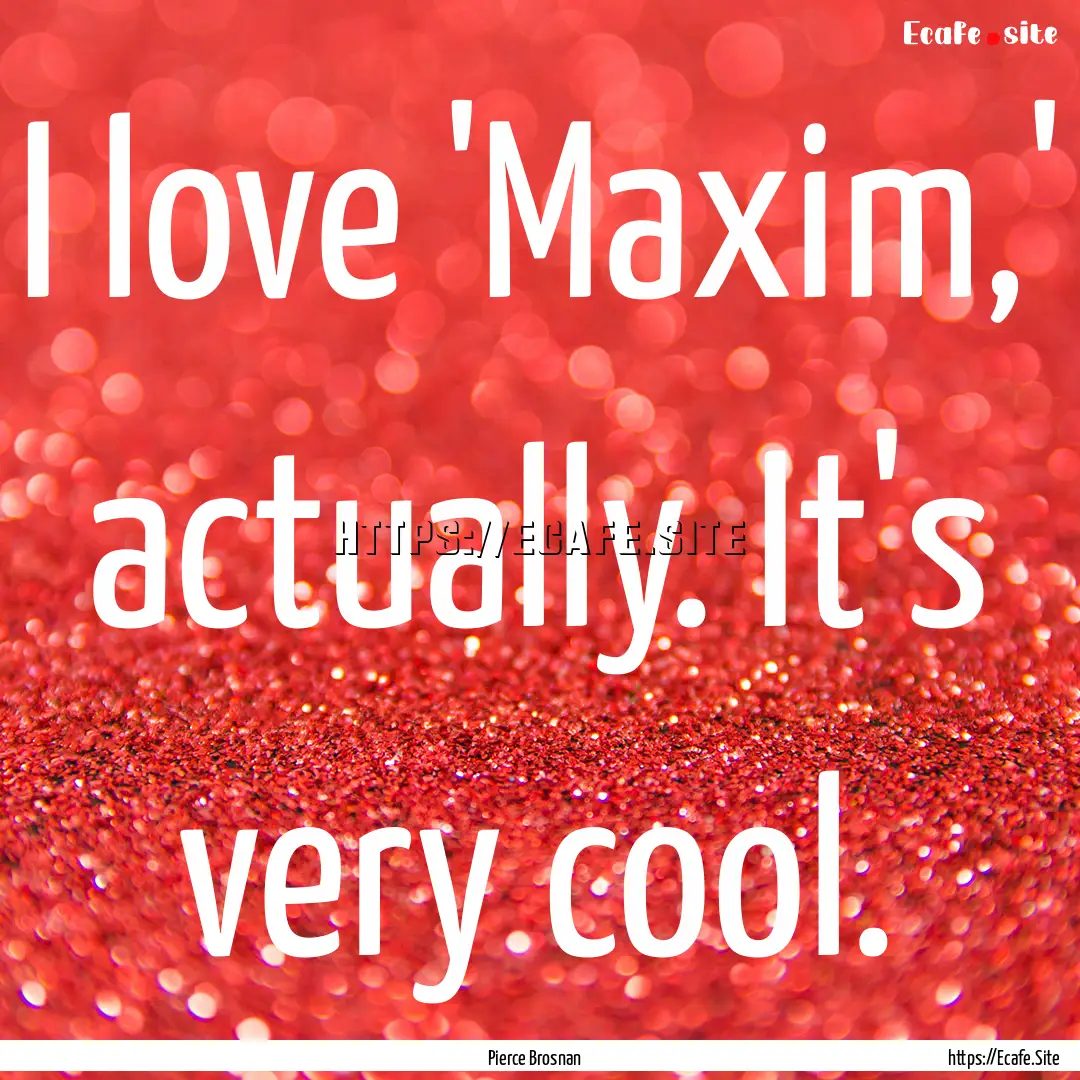 I love 'Maxim,' actually. It's very cool..... : Quote by Pierce Brosnan