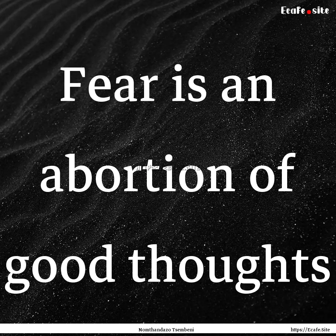 Fear is an abortion of good thoughts : Quote by Nomthandazo Tsembeni