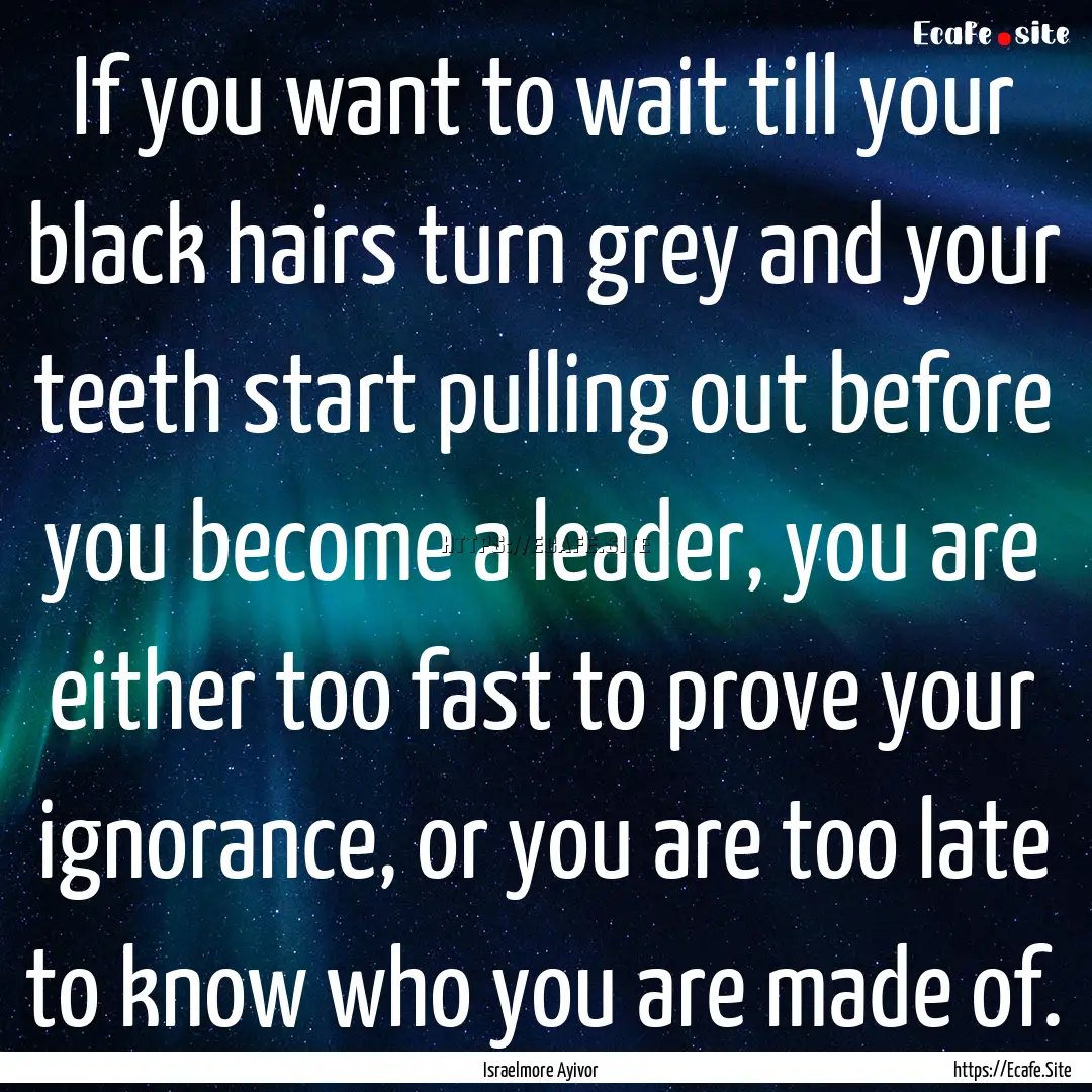 If you want to wait till your black hairs.... : Quote by Israelmore Ayivor