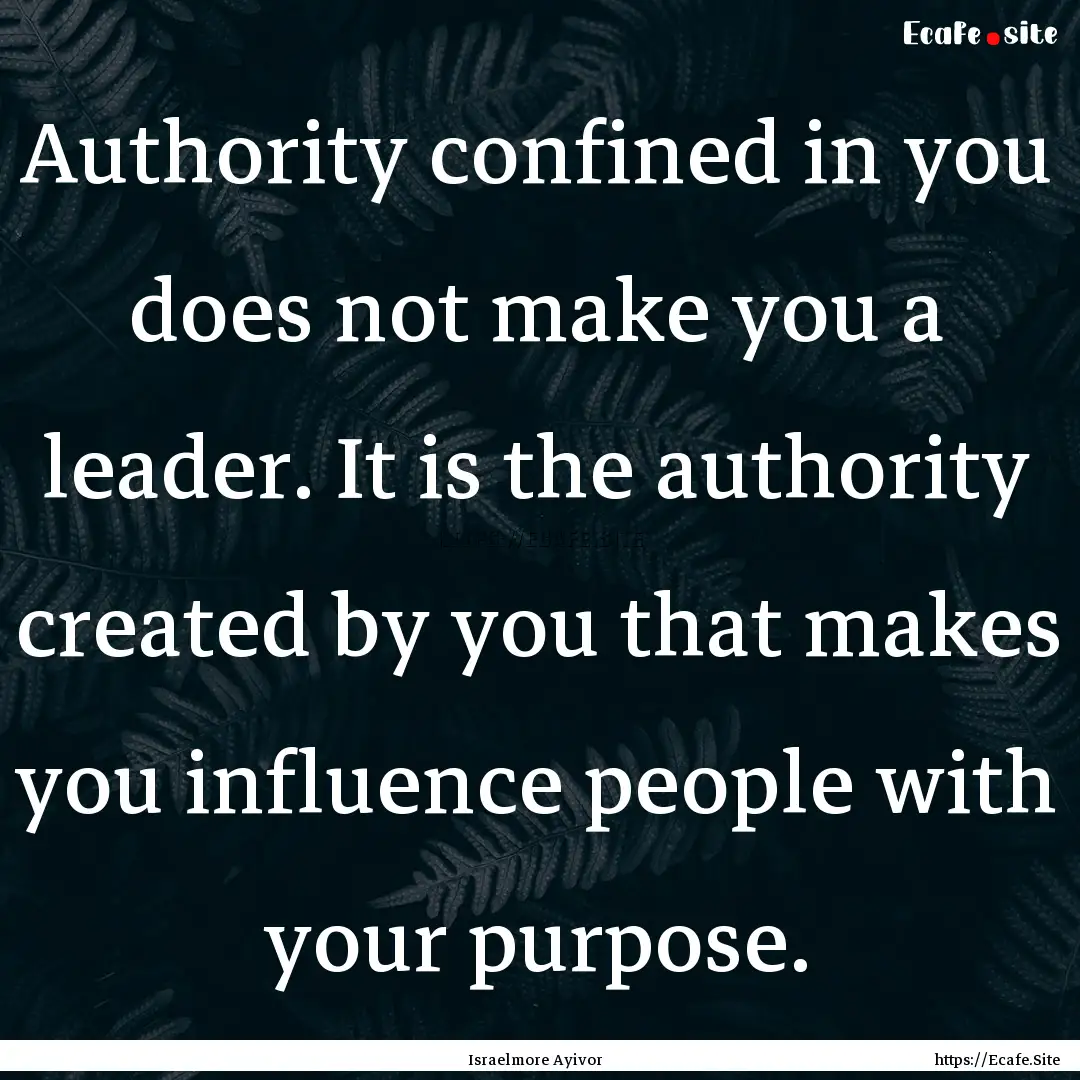 Authority confined in you does not make you.... : Quote by Israelmore Ayivor