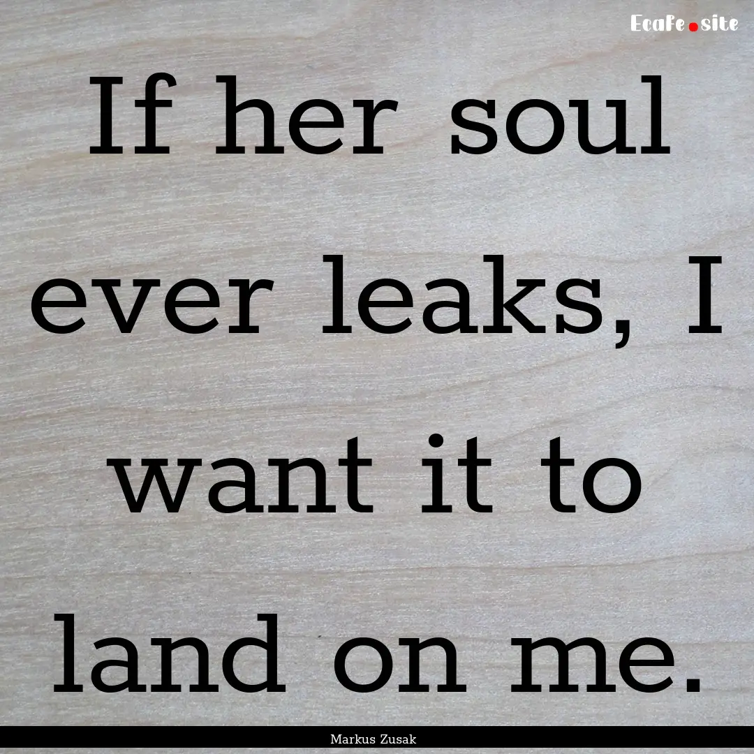 If her soul ever leaks, I want it to land.... : Quote by Markus Zusak