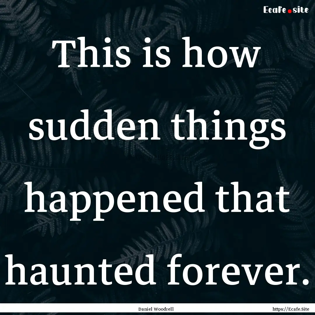 This is how sudden things happened that haunted.... : Quote by Daniel Woodrell