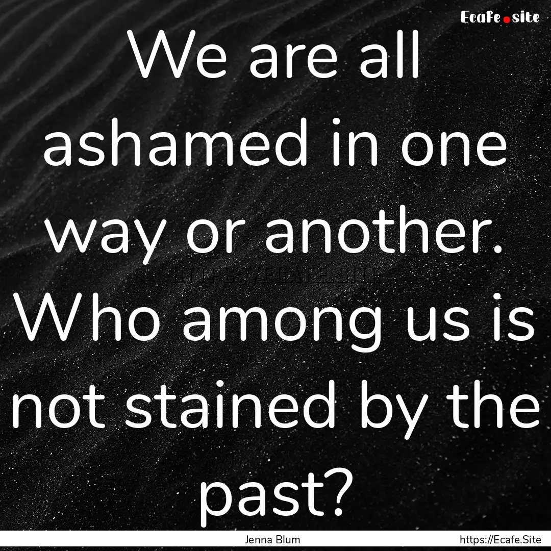 We are all ashamed in one way or another..... : Quote by Jenna Blum