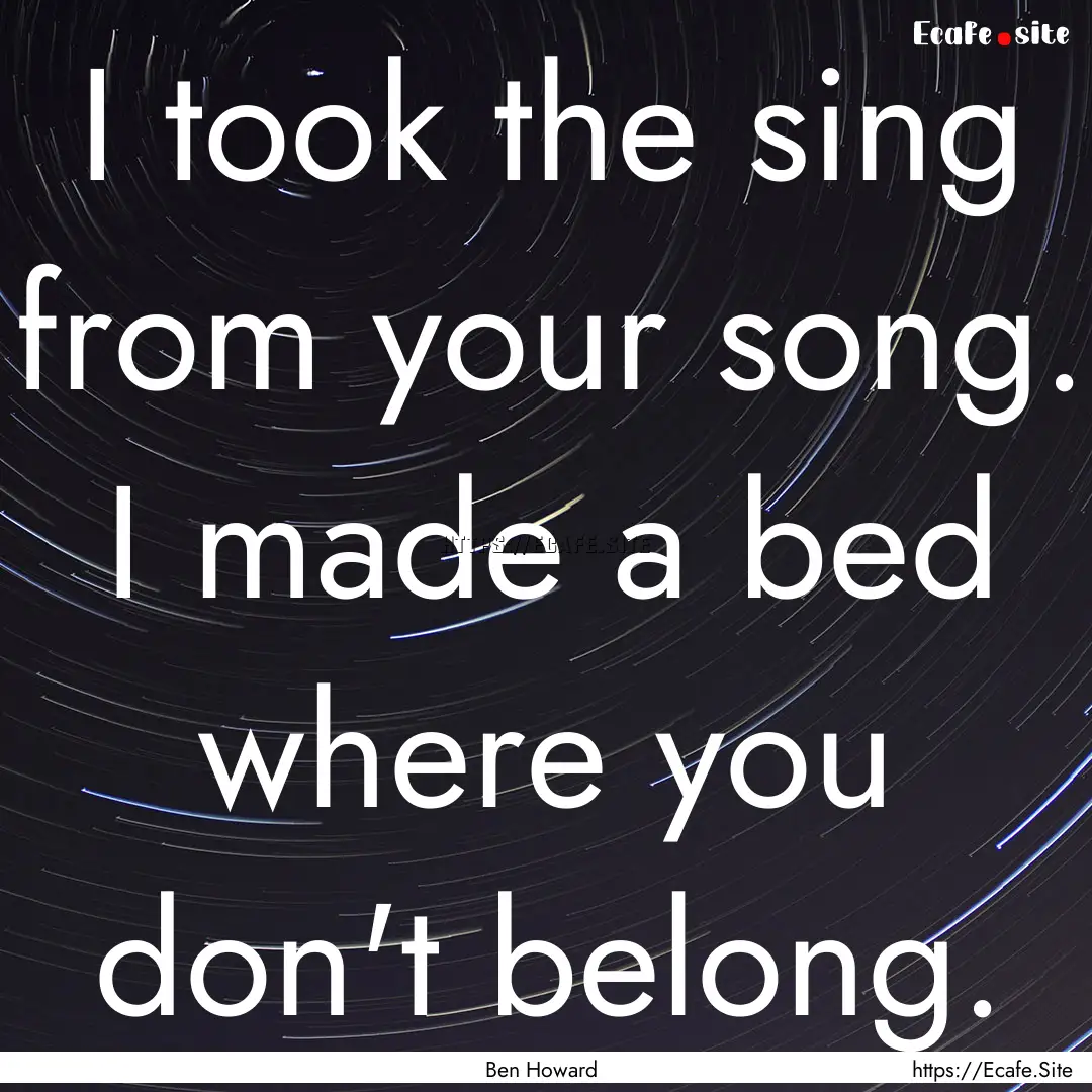 I took the sing from your song. I made a.... : Quote by Ben Howard