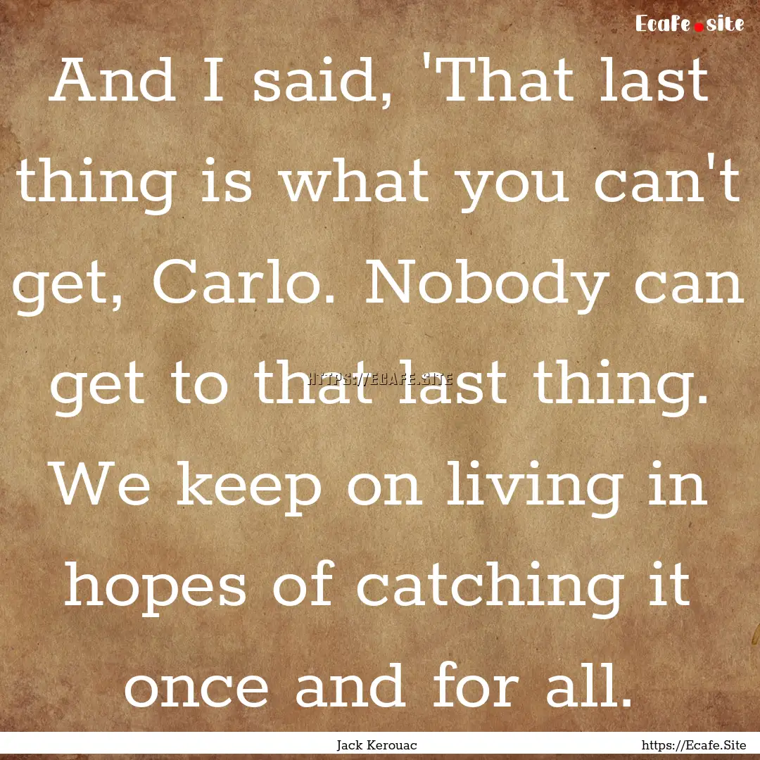 And I said, 'That last thing is what you.... : Quote by Jack Kerouac