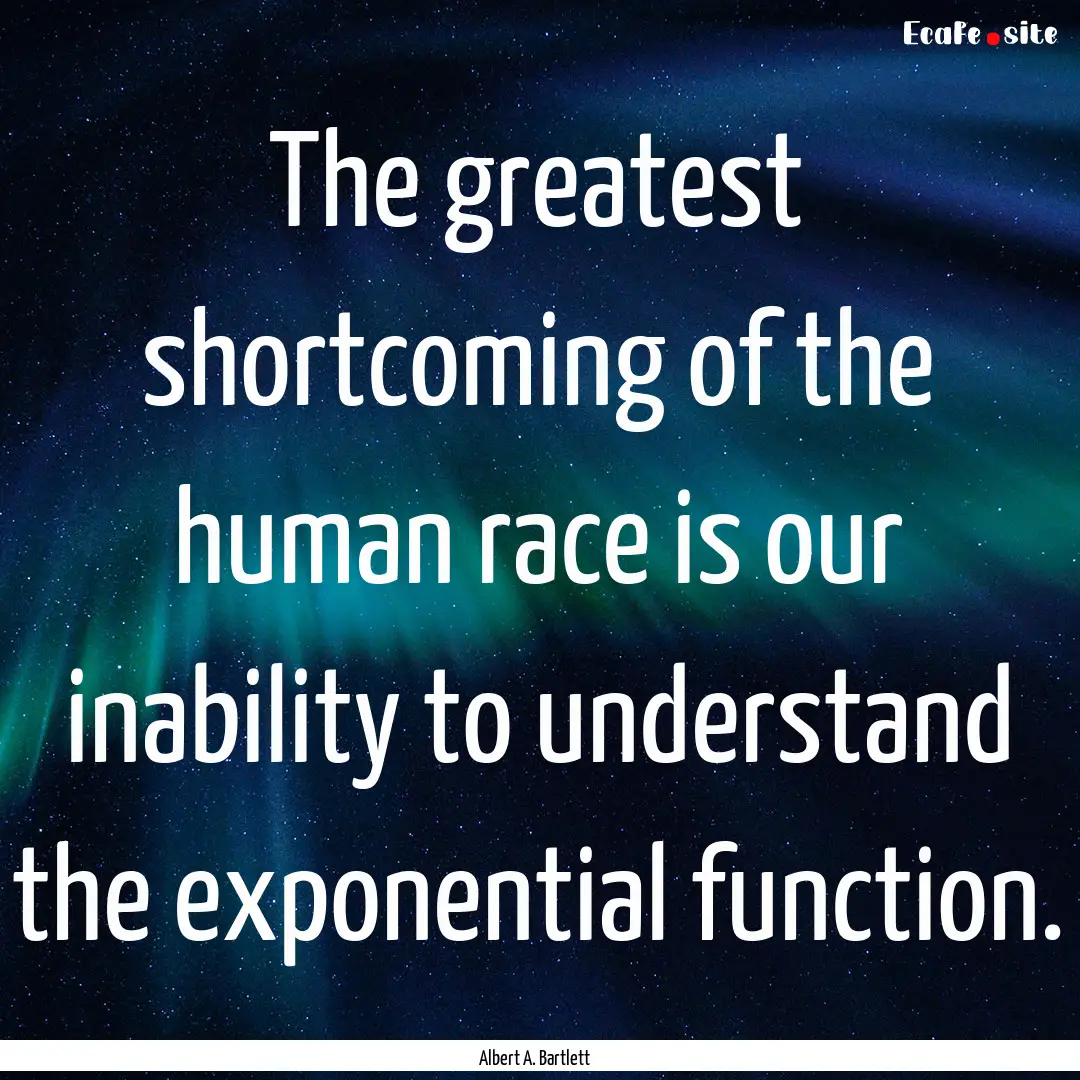 The greatest shortcoming of the human race.... : Quote by Albert A. Bartlett