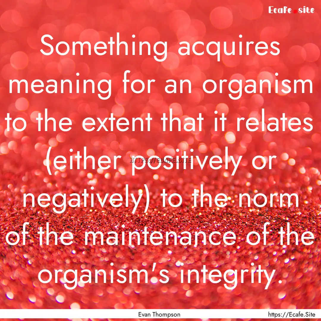 Something acquires meaning for an organism.... : Quote by Evan Thompson