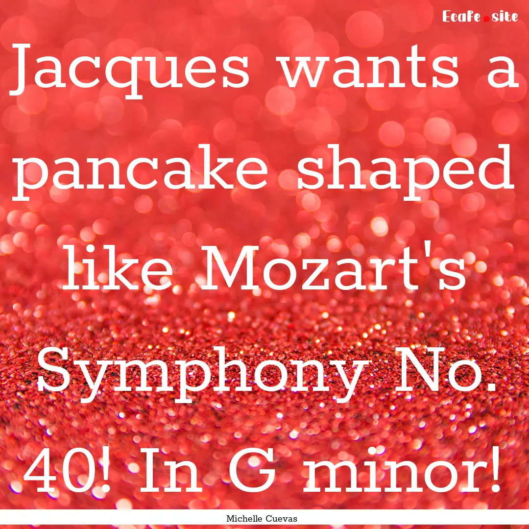 Jacques wants a pancake shaped like Mozart's.... : Quote by Michelle Cuevas