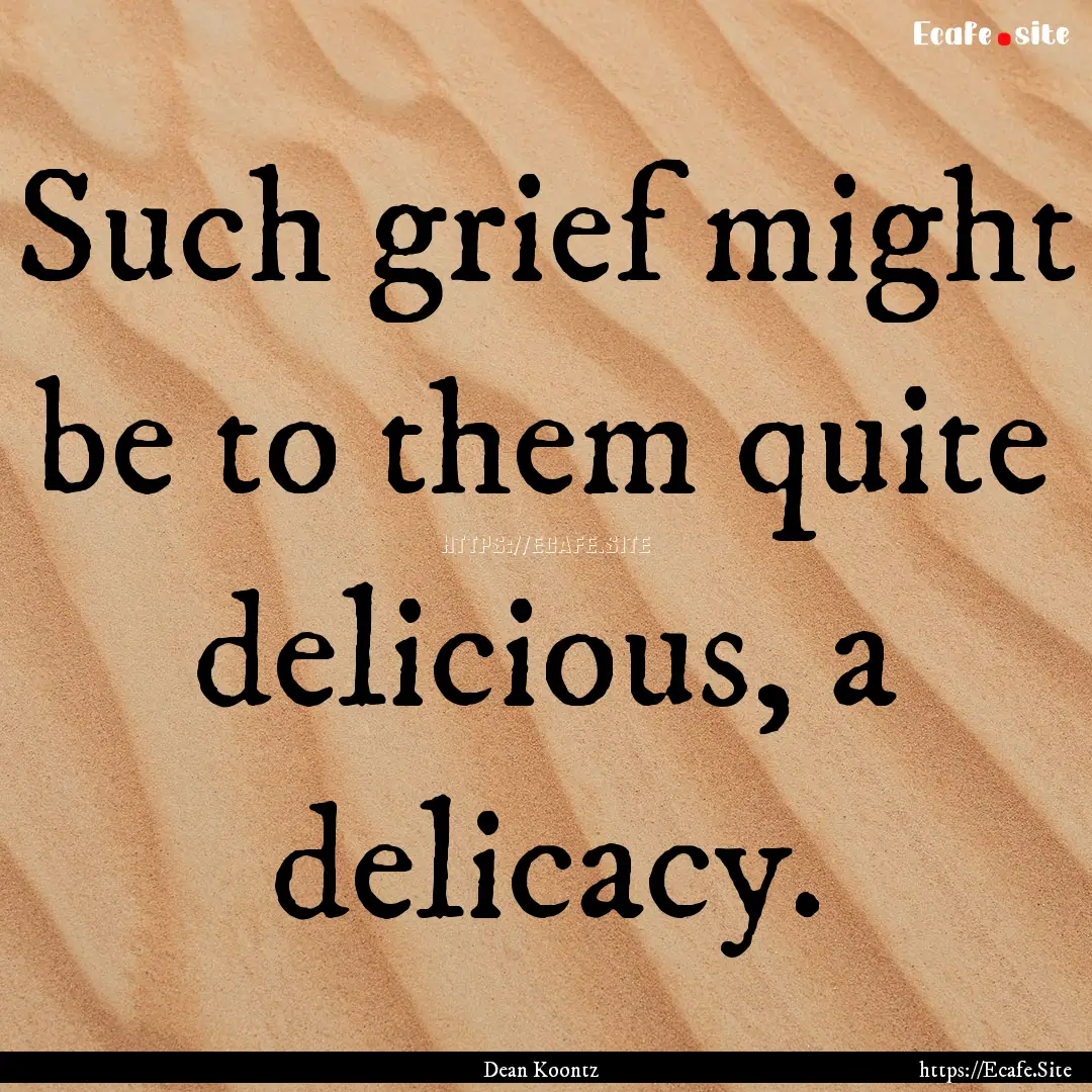 Such grief might be to them quite delicious,.... : Quote by Dean Koontz