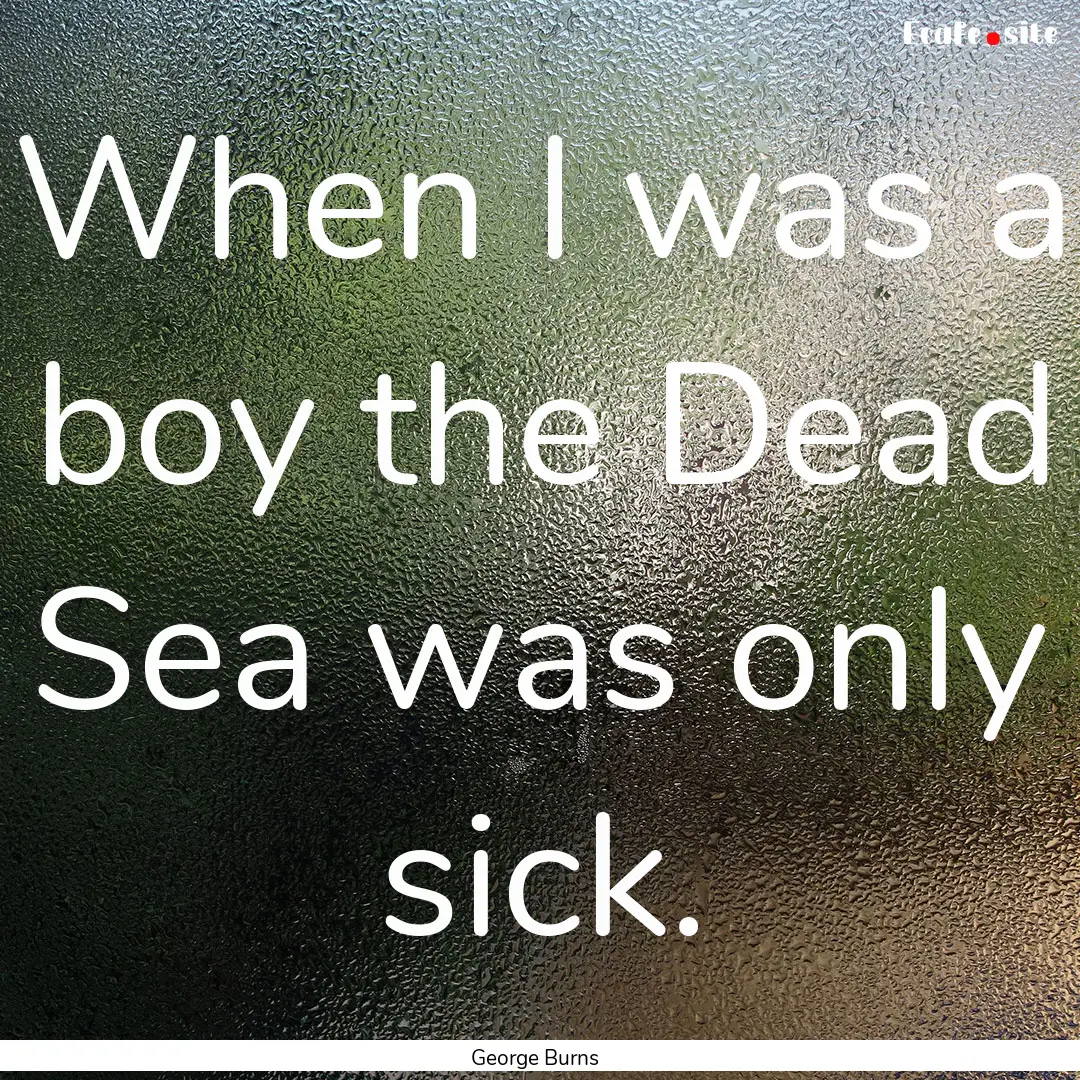 When I was a boy the Dead Sea was only sick..... : Quote by George Burns