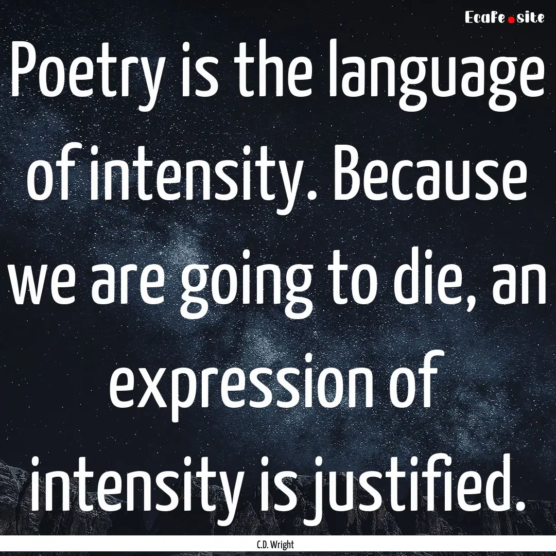 Poetry is the language of intensity. Because.... : Quote by C.D. Wright