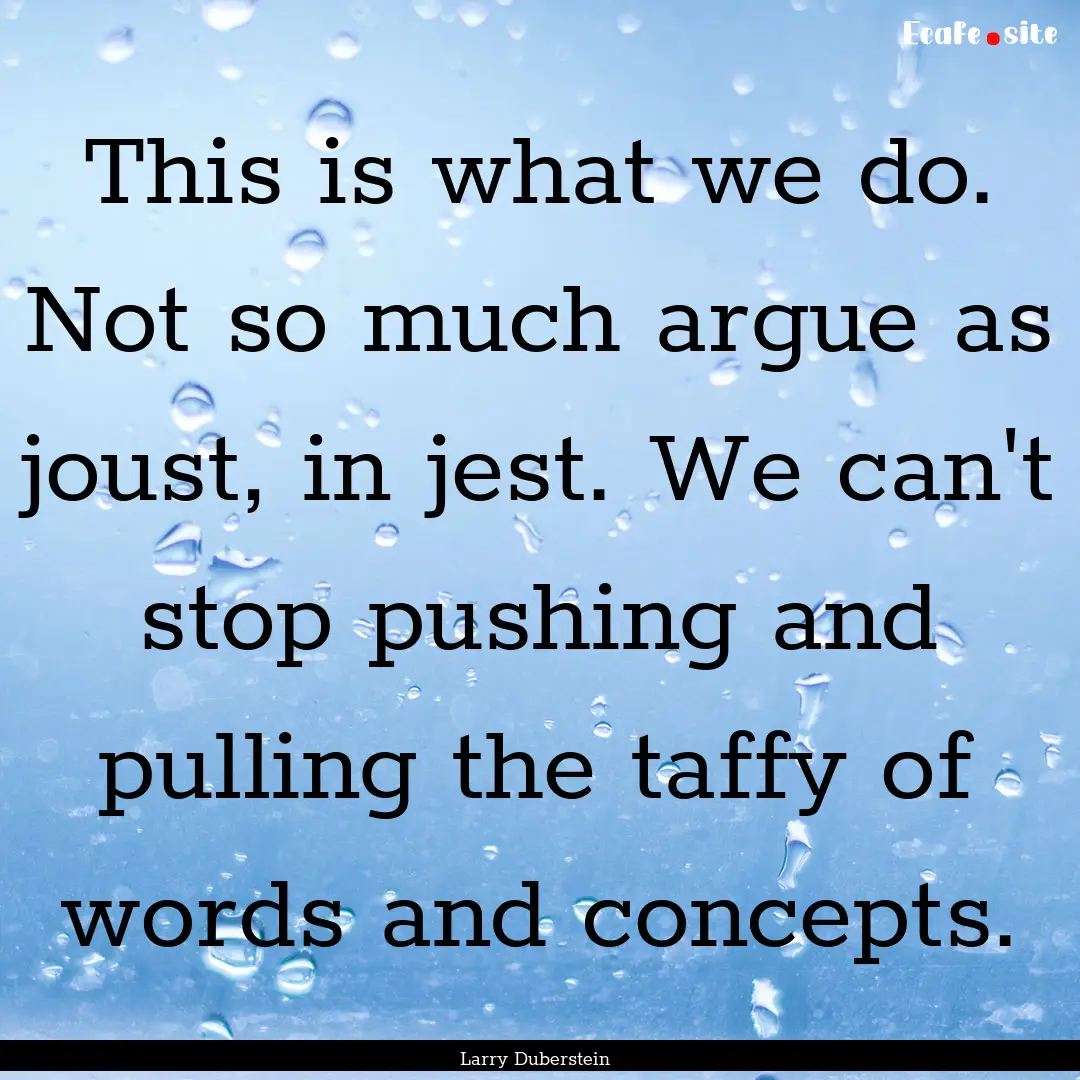 This is what we do. Not so much argue as.... : Quote by Larry Duberstein