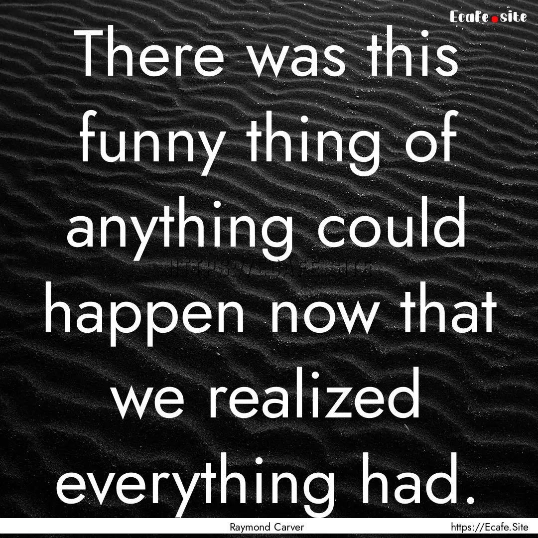 There was this funny thing of anything could.... : Quote by Raymond Carver