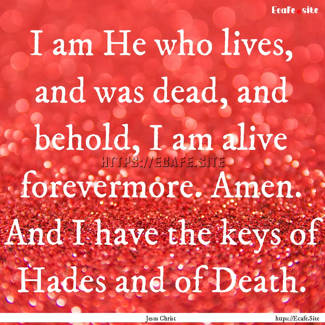 I am He who lives, and was dead, and behold,.... : Quote by Jesus Christ