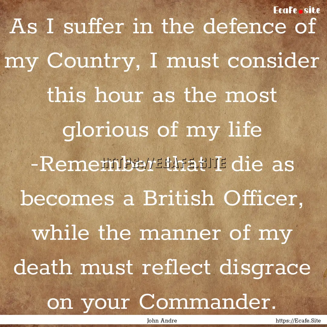 As I suffer in the defence of my Country,.... : Quote by John Andre