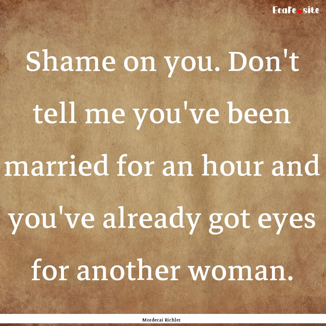 Shame on you. Don't tell me you've been married.... : Quote by Mordecai Richler