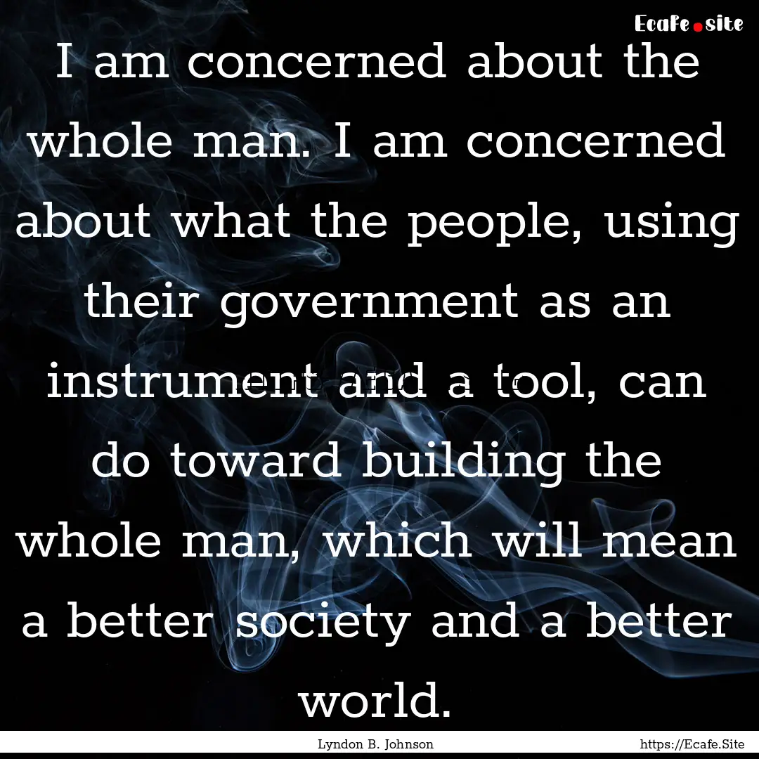 I am concerned about the whole man. I am.... : Quote by Lyndon B. Johnson