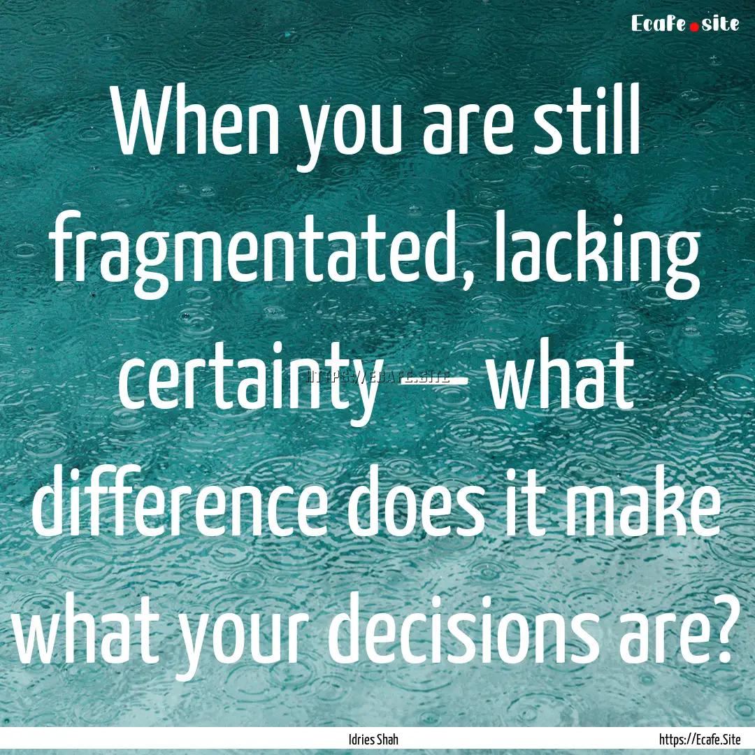 When you are still fragmentated, lacking.... : Quote by Idries Shah