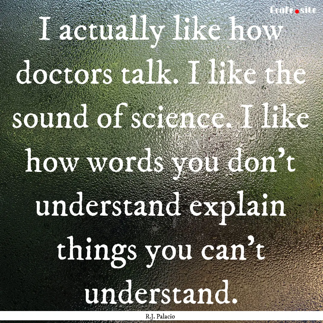 I actually like how doctors talk. I like.... : Quote by R.J. Palacio