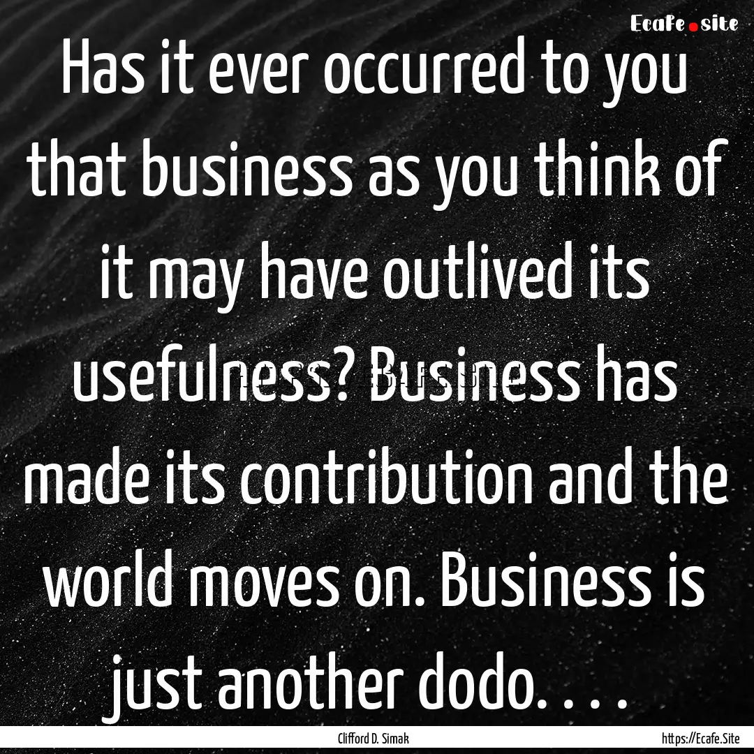 Has it ever occurred to you that business.... : Quote by Clifford D. Simak