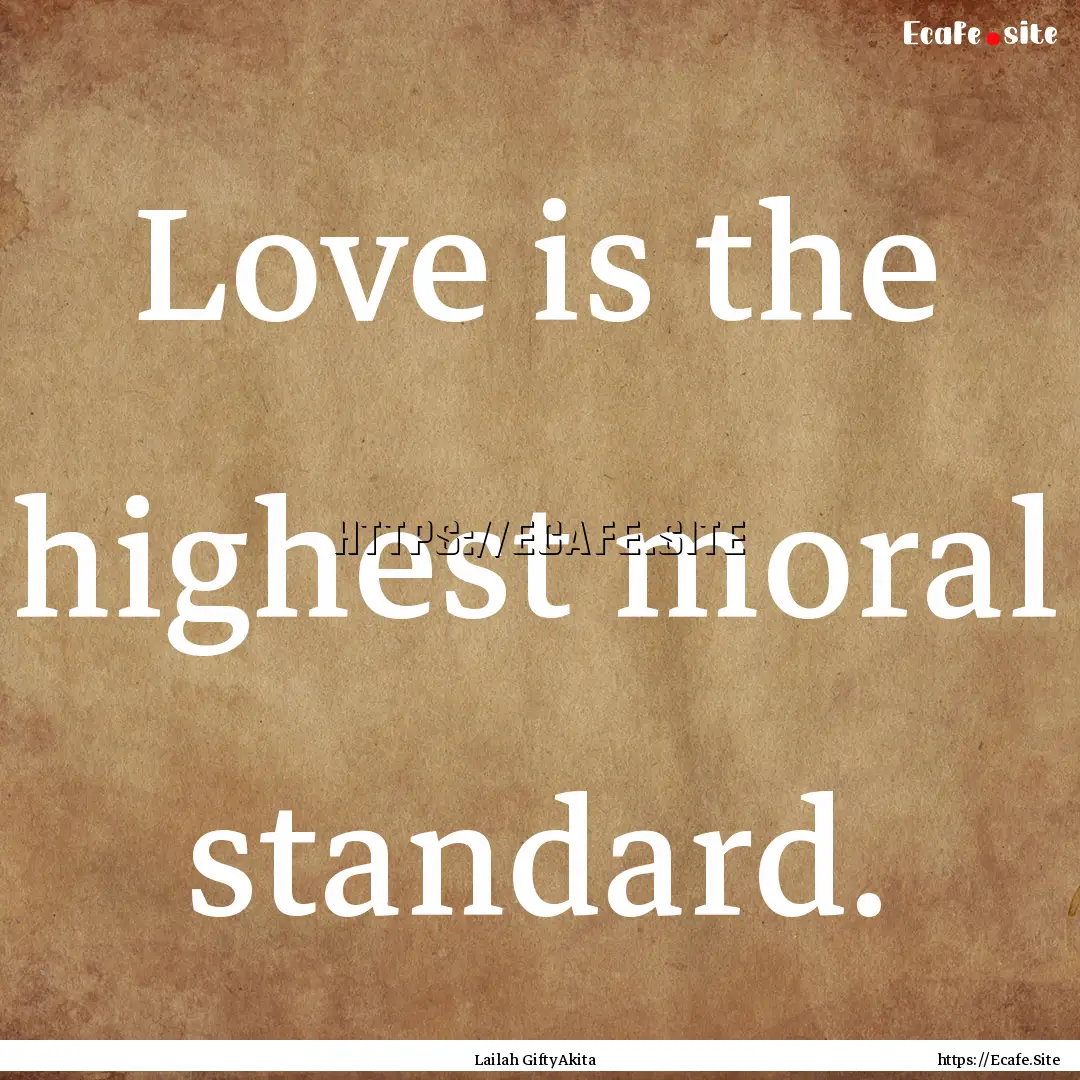 Love is the highest moral standard. : Quote by Lailah GiftyAkita