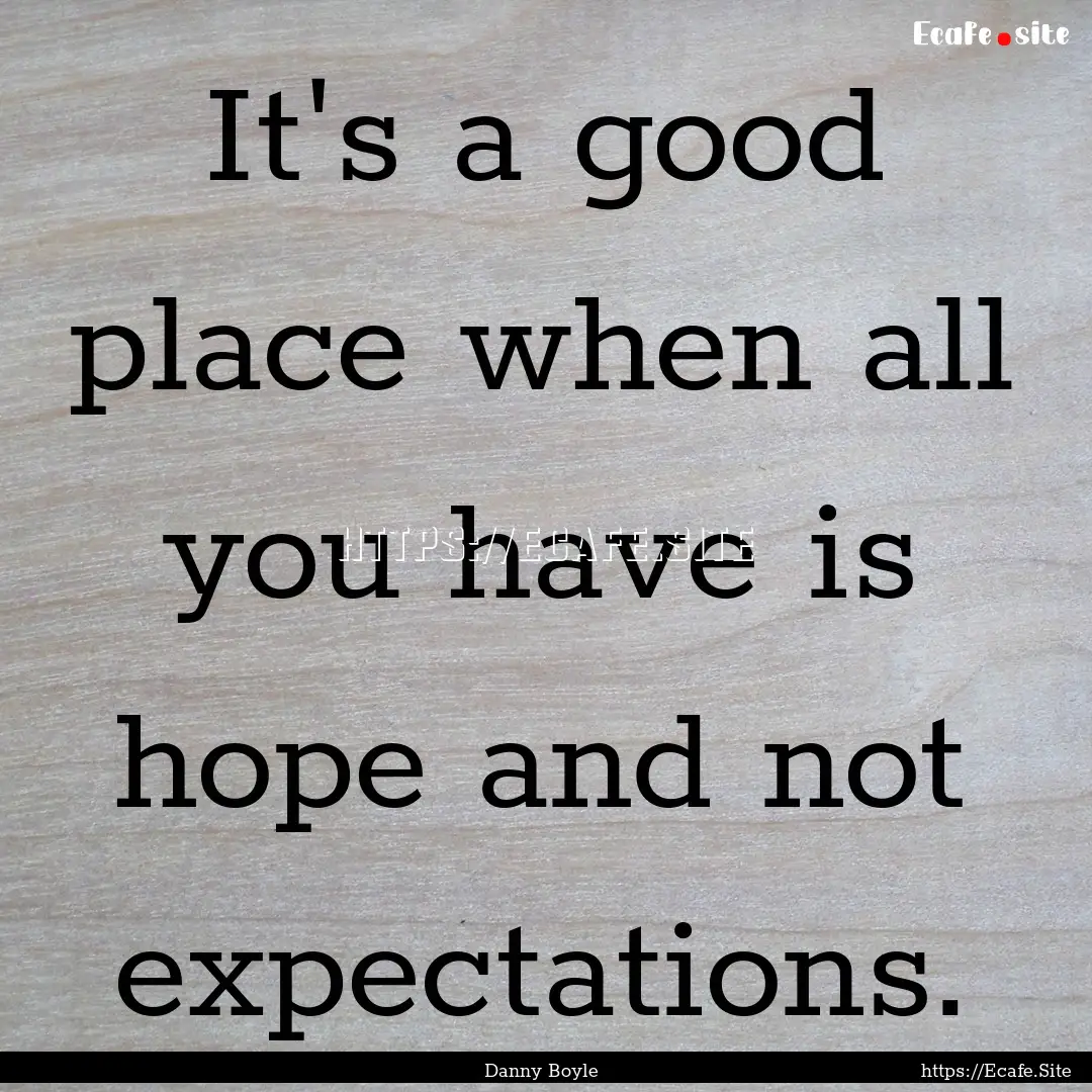 It's a good place when all you have is hope.... : Quote by Danny Boyle