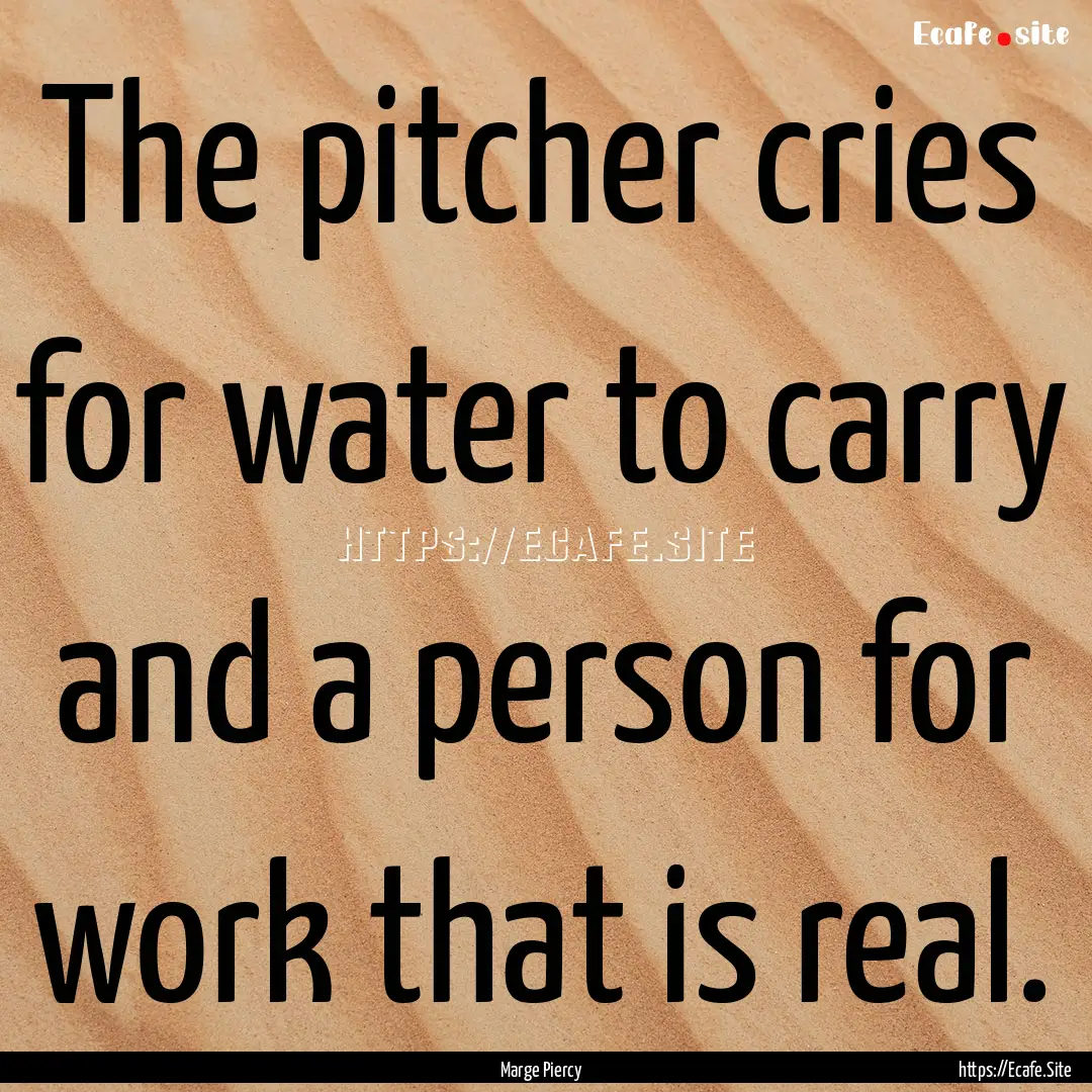 The pitcher cries for water to carry and.... : Quote by Marge Piercy