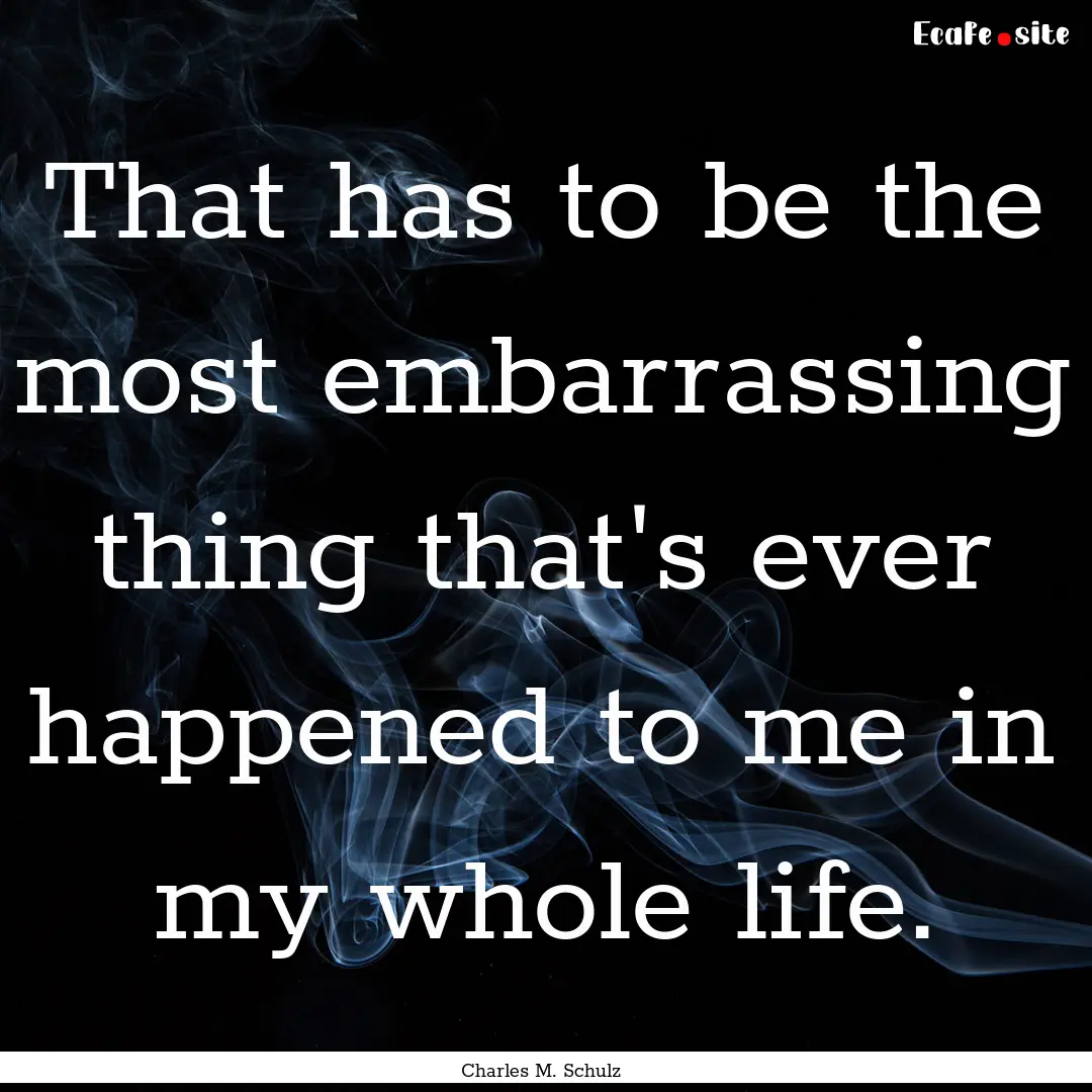 That has to be the most embarrassing thing.... : Quote by Charles M. Schulz