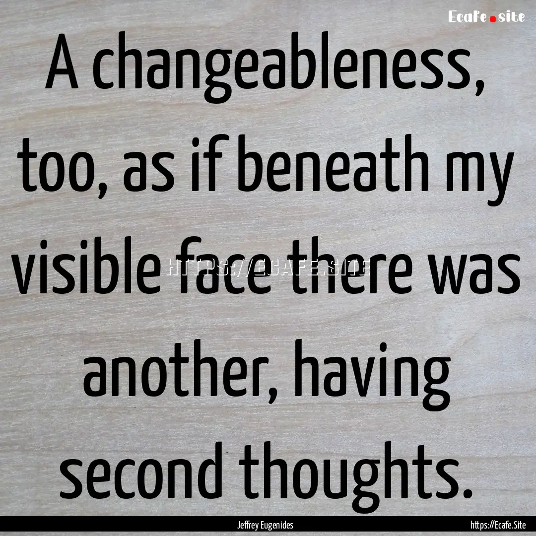 A changeableness, too, as if beneath my visible.... : Quote by Jeffrey Eugenides