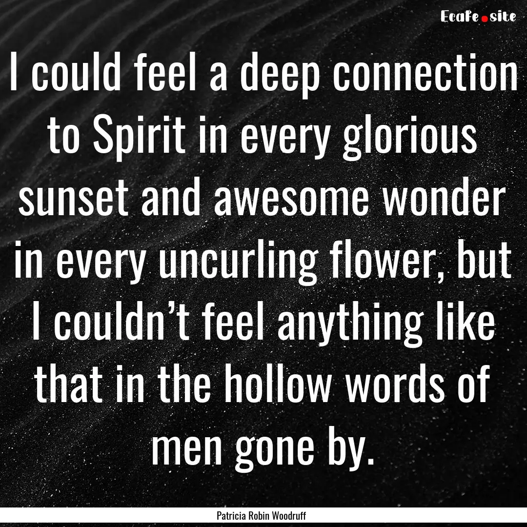 I could feel a deep connection to Spirit.... : Quote by Patricia Robin Woodruff