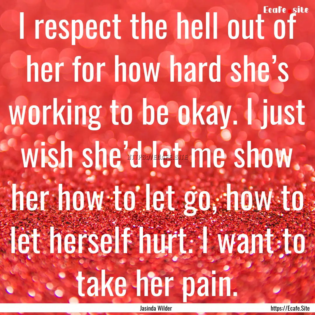 I respect the hell out of her for how hard.... : Quote by Jasinda Wilder