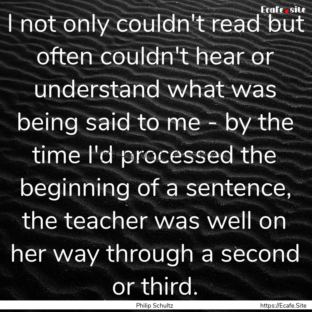 I not only couldn't read but often couldn't.... : Quote by Philip Schultz