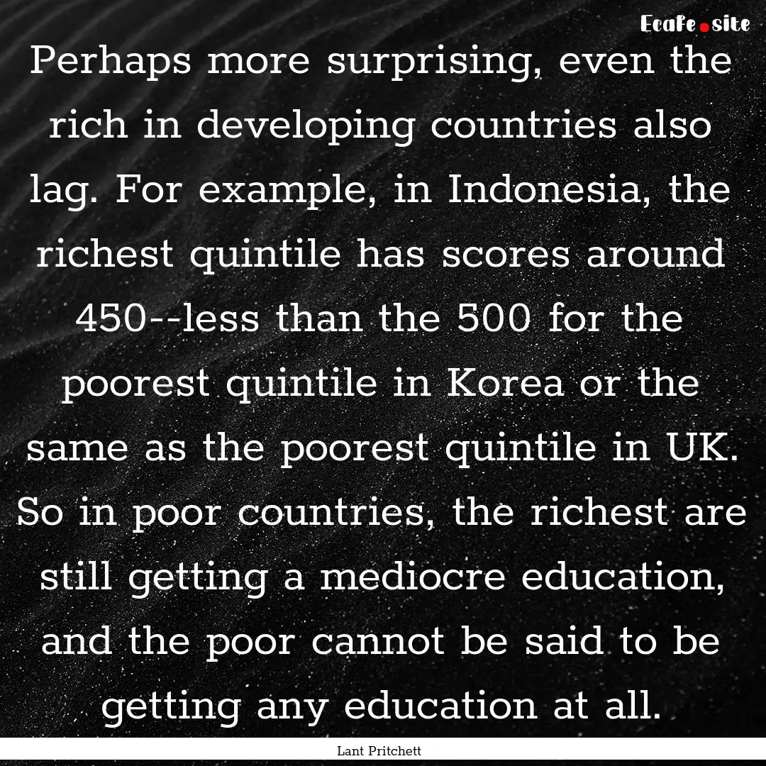 Perhaps more surprising, even the rich in.... : Quote by Lant Pritchett