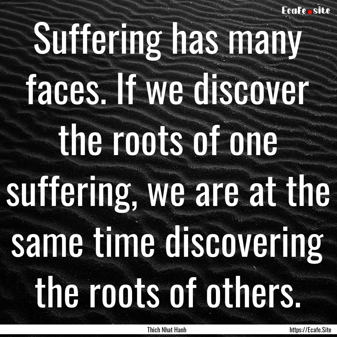 Suffering has many faces. If we discover.... : Quote by Thich Nhat Hanh