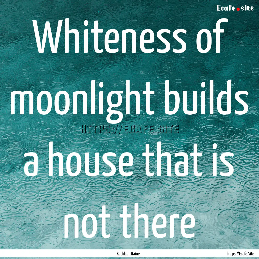 Whiteness of moonlight builds a house that.... : Quote by Kathleen Raine