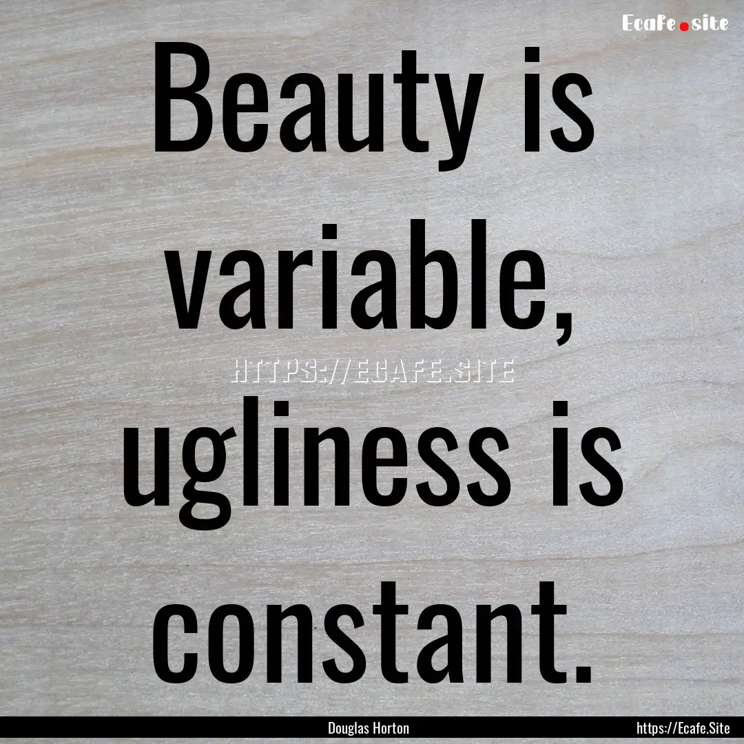 Beauty is variable, ugliness is constant..... : Quote by Douglas Horton