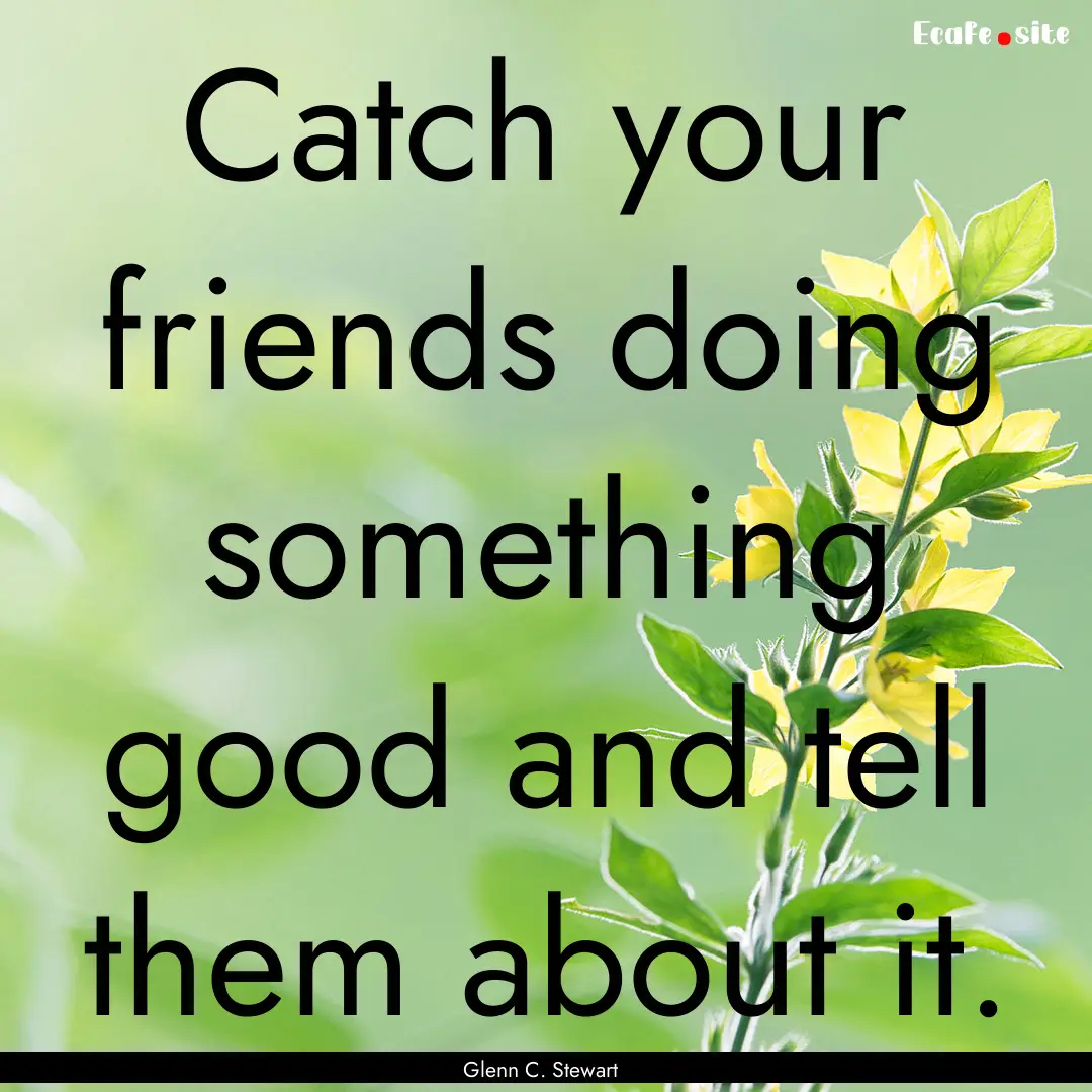 Catch your friends doing something good and.... : Quote by Glenn C. Stewart