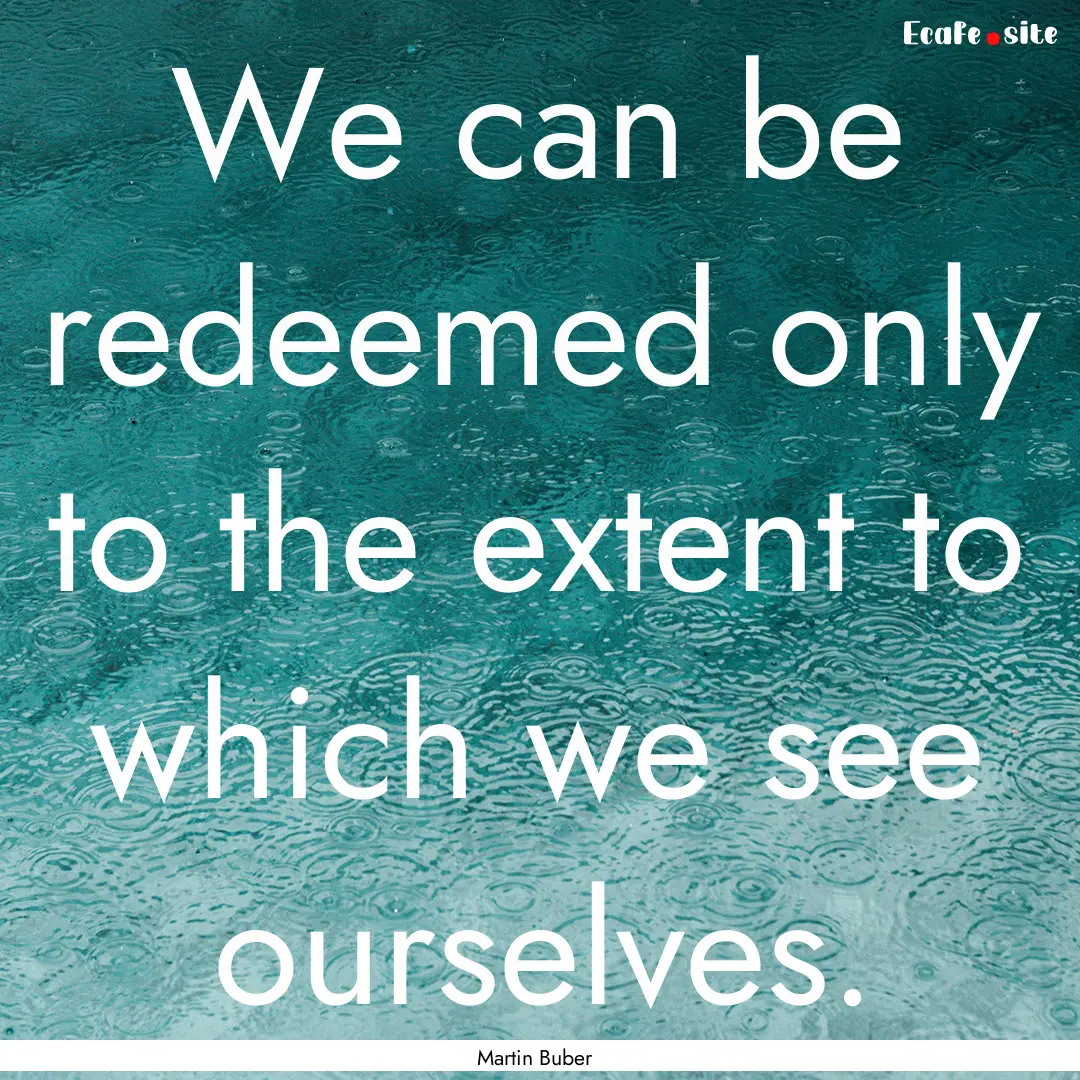 We can be redeemed only to the extent to.... : Quote by Martin Buber