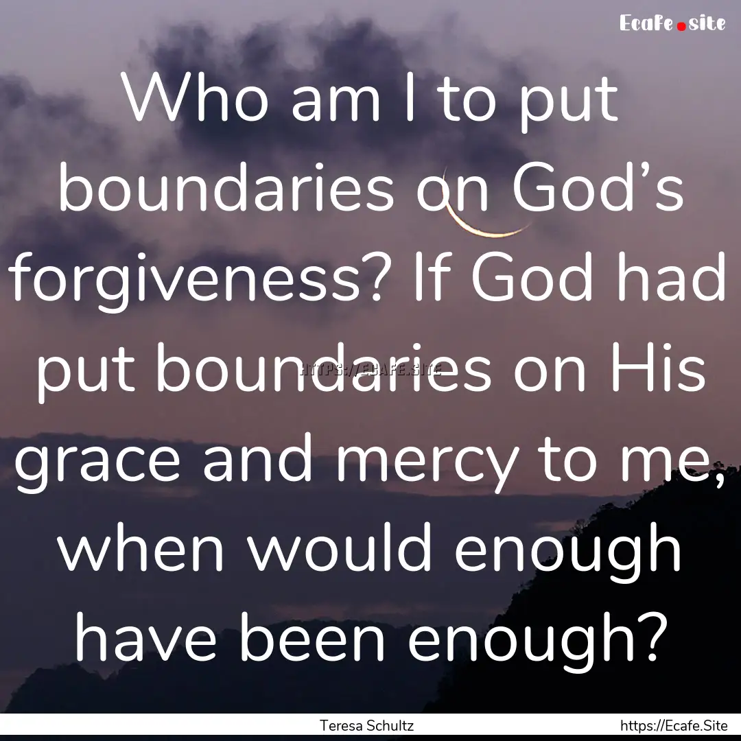 Who am I to put boundaries on God’s forgiveness?.... : Quote by Teresa Schultz