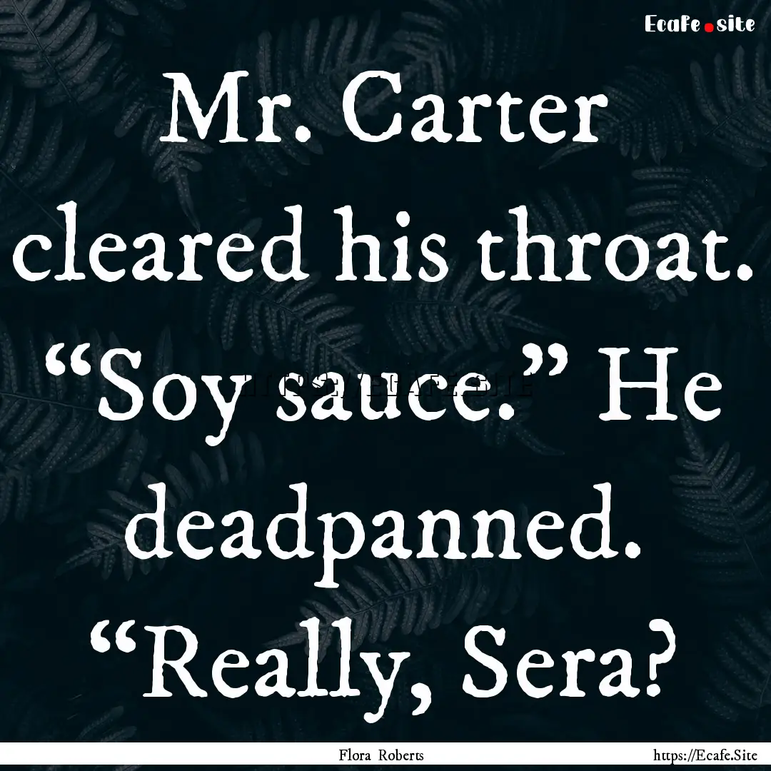 Mr. Carter cleared his throat. “Soy sauce.”.... : Quote by Flora Roberts