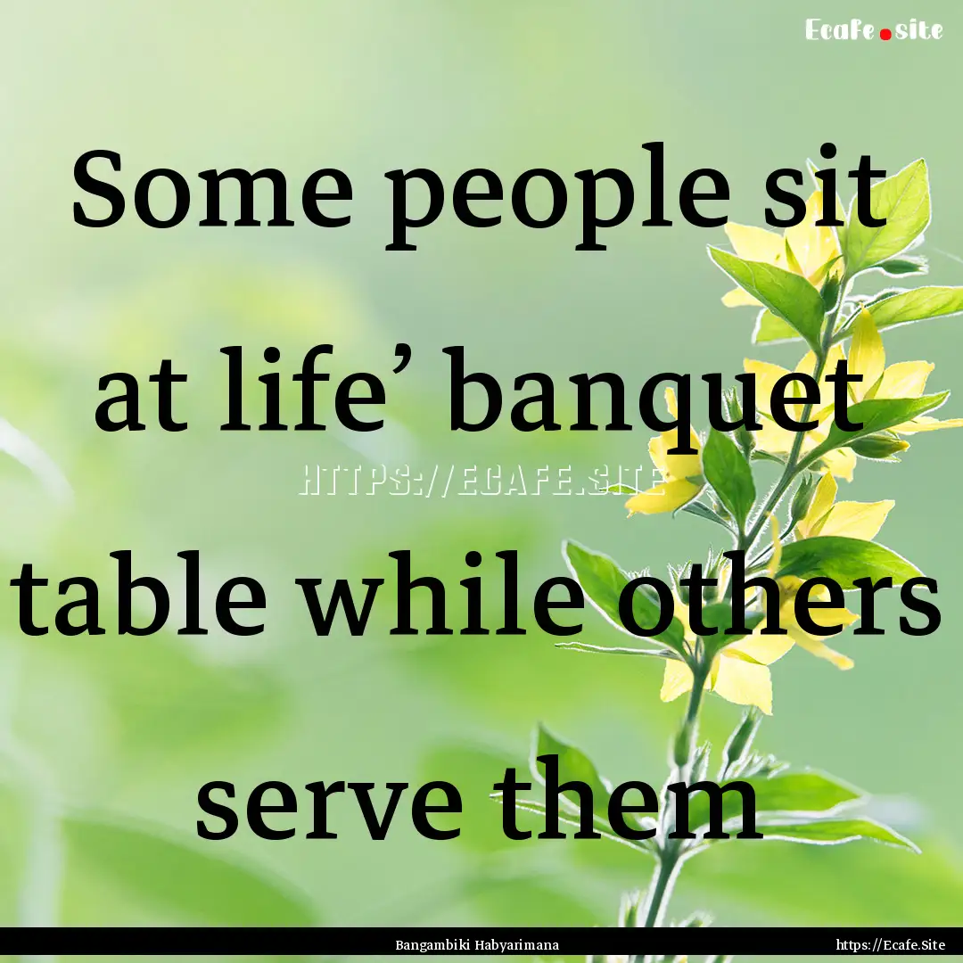 Some people sit at life’ banquet table.... : Quote by Bangambiki Habyarimana