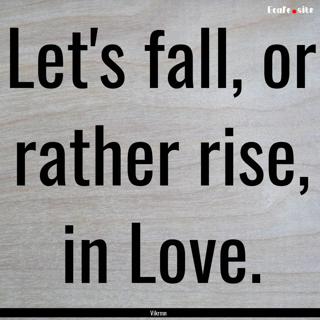 Let's fall, or rather rise, in Love. : Quote by Vikrmn