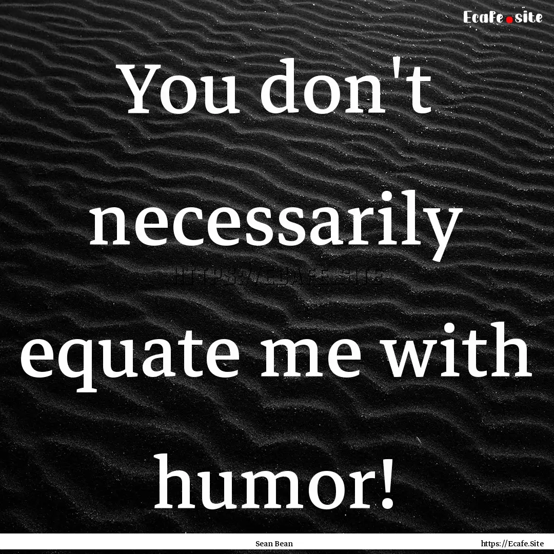 You don't necessarily equate me with humor!.... : Quote by Sean Bean