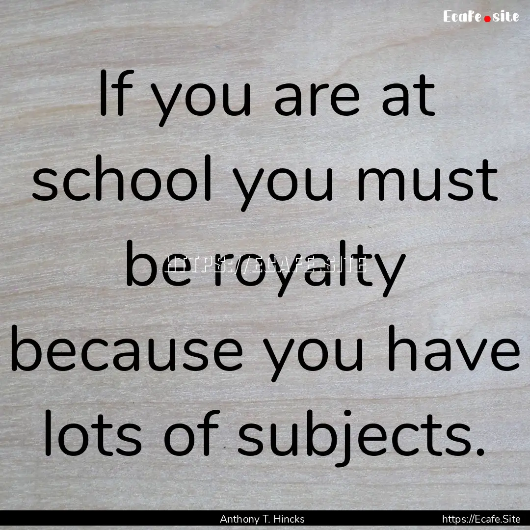 If you are at school you must be royalty.... : Quote by Anthony T. Hincks