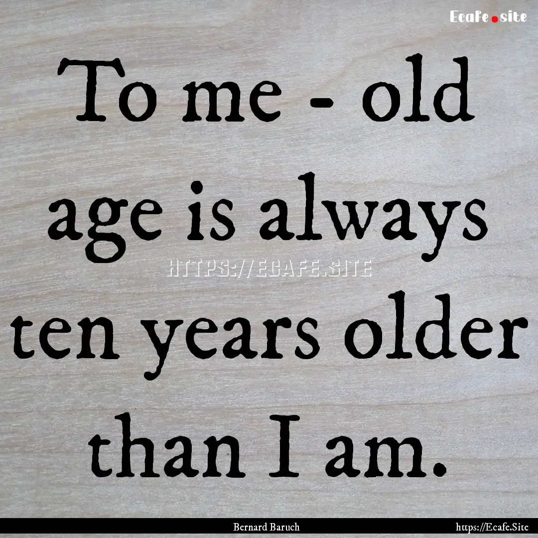 To me - old age is always ten years older.... : Quote by Bernard Baruch