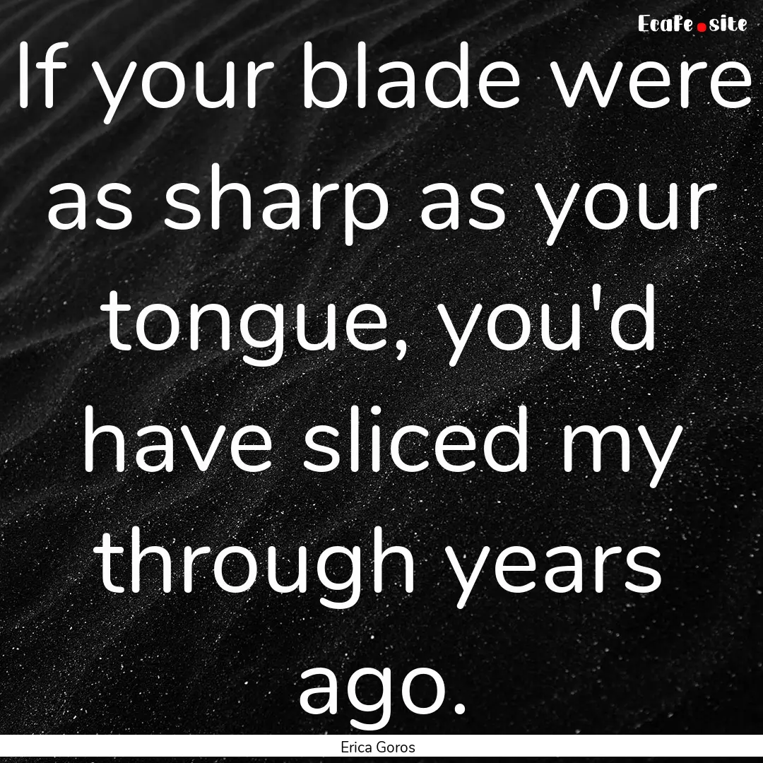 If your blade were as sharp as your tongue,.... : Quote by Erica Goros