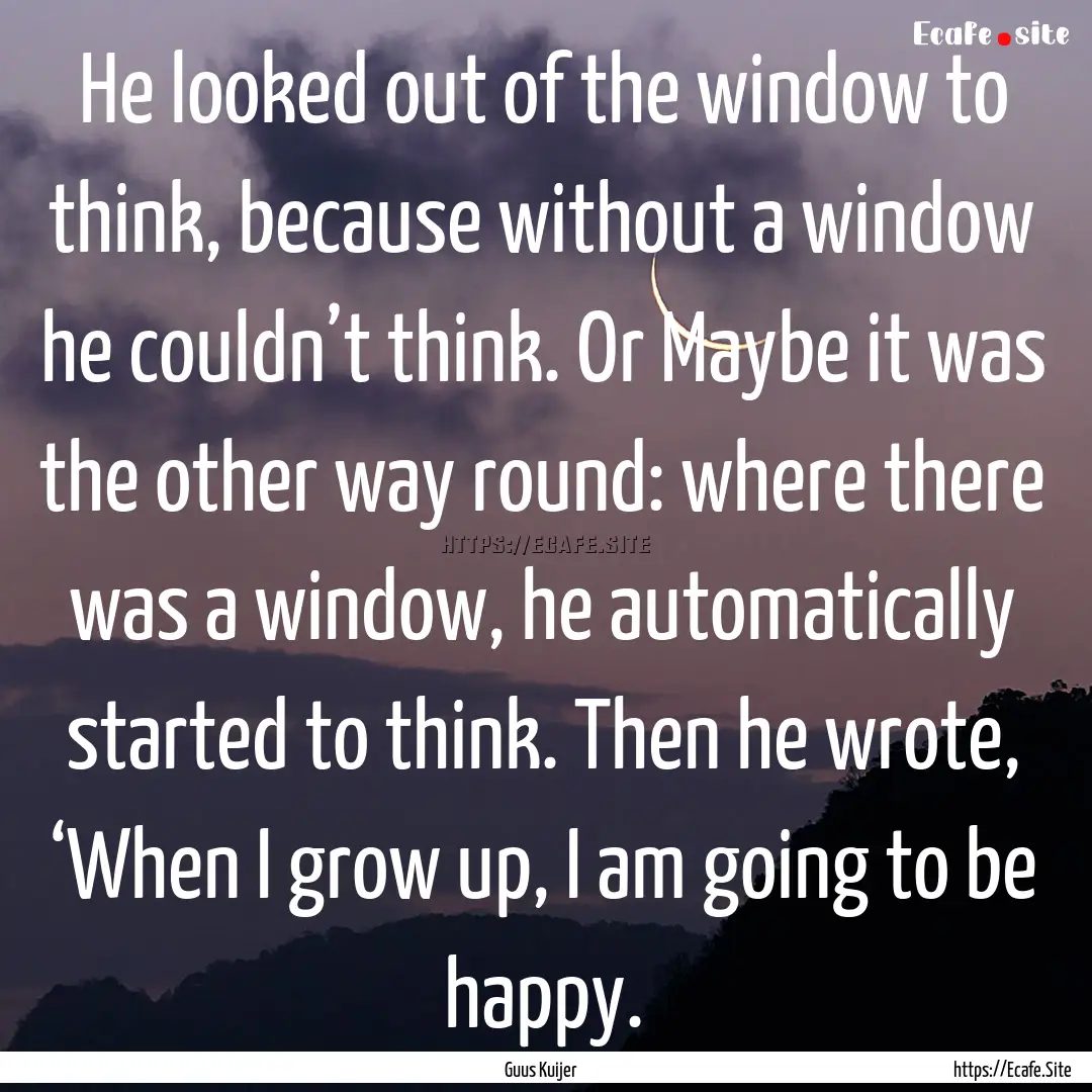 He looked out of the window to think, because.... : Quote by Guus Kuijer