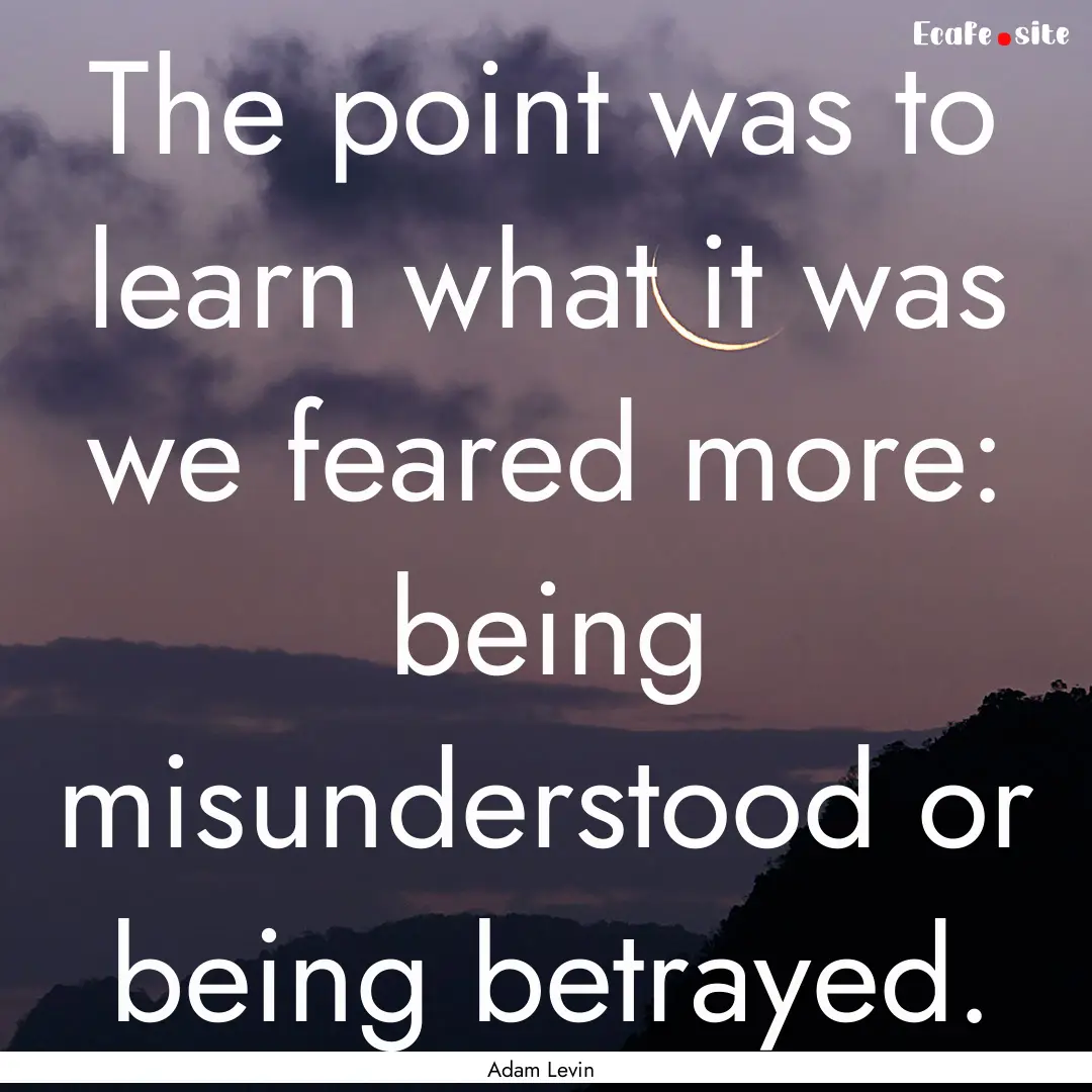 The point was to learn what it was we feared.... : Quote by Adam Levin