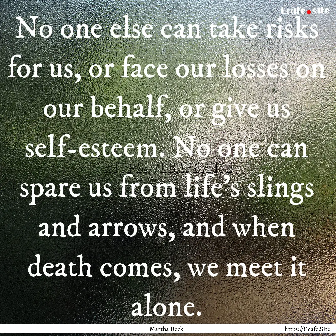 No one else can take risks for us, or face.... : Quote by Martha Beck